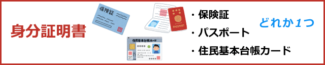 身分証明書（保険証・パスポート・住民基本台帳カードのうち、どれか1つ）