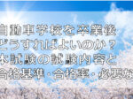 自動車学校を卒業後どうすればよいのか？本試験の試験内容と合格基準・合格率・必要な物について