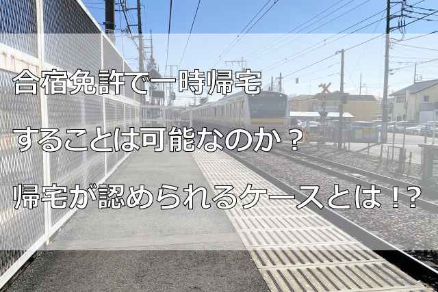 合宿免許で一時帰宅することは可能なのか？帰宅が認められるケースとは！？