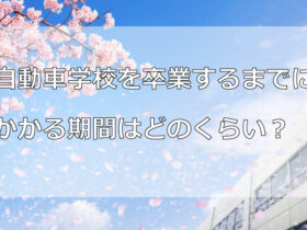 自動車学校を卒業するまでにかかる期間はどのくらい？